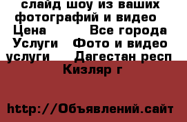 слайд-шоу из ваших фотографий и видео › Цена ­ 500 - Все города Услуги » Фото и видео услуги   . Дагестан респ.,Кизляр г.